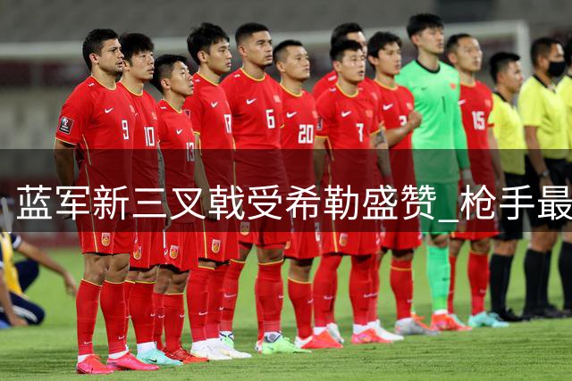 蓝军新三叉戟受希勒盛赞 枪手最大挑战者浮现
