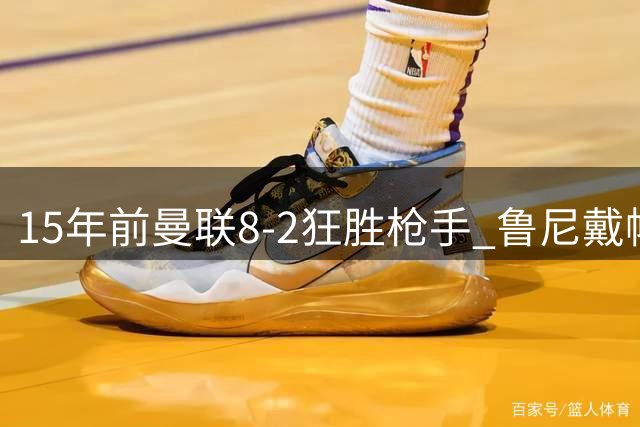 15年前曼联8-2狂胜枪手 鲁尼戴帽创造经典